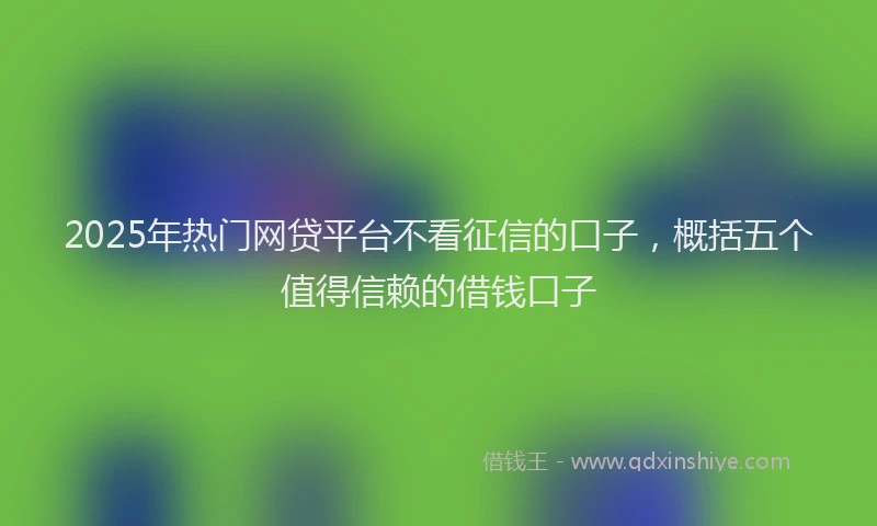 2025年热门网贷平台不看征信的口子，概括五个值得信赖的借钱口子