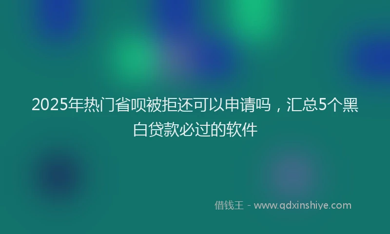 2025年热门省呗被拒还可以申请吗，汇总5个黑白贷款必过的软件