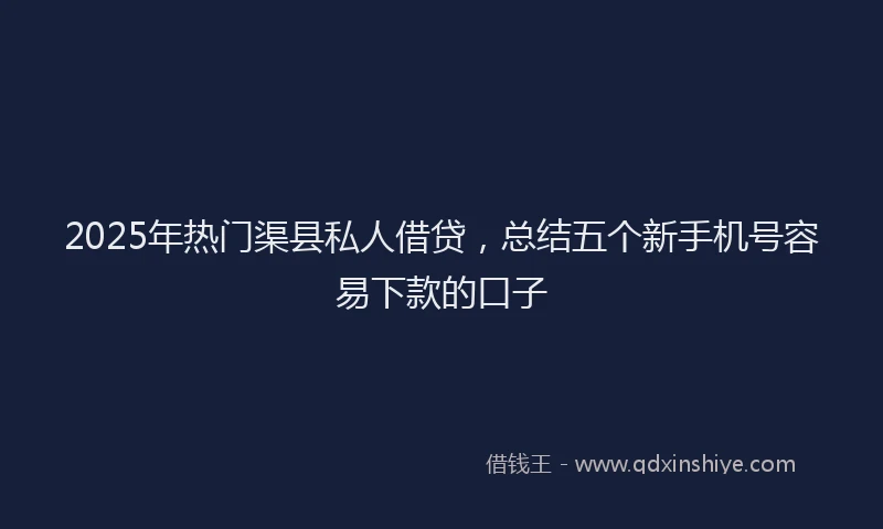 2025年热门渠县私人借贷，总结五个新手机号容易下款的口子