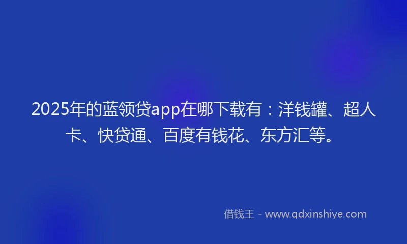 2025年的蓝领贷app在哪下载有：洋钱罐、超人卡、快贷通、百度有钱花、东方汇等。