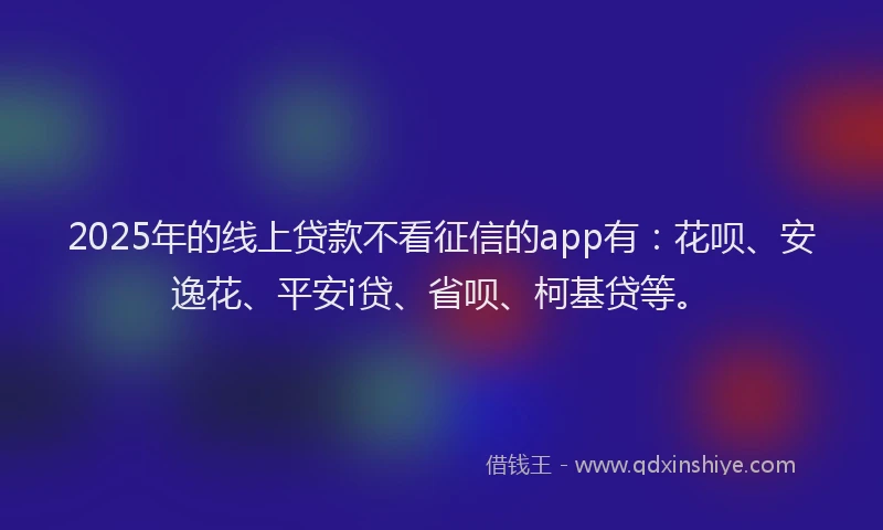 2025年的线上贷款不看征信的app有：花呗、安逸花、平安i贷、省呗、柯基贷等。