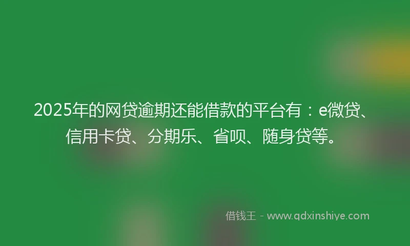 2025年的网贷逾期还能借款的平台有：e微贷、信用卡贷、分期乐、省呗、随身贷等。