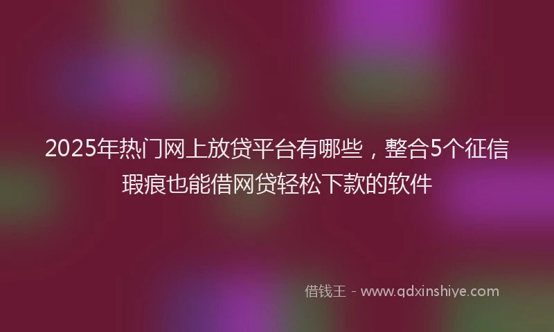 2025年热门网上放贷平台有哪些，整合5个征信瑕疵也能借网贷轻松下款的软件