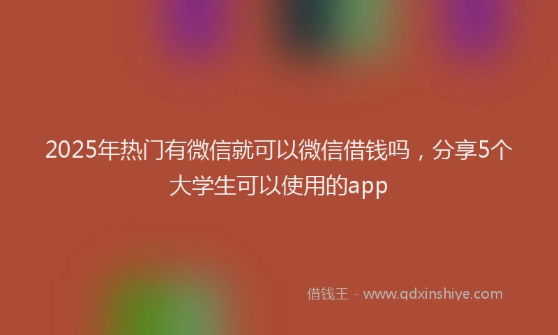 2025年热门有微信就可以微信借钱吗，分享5个大学生可以使用的app