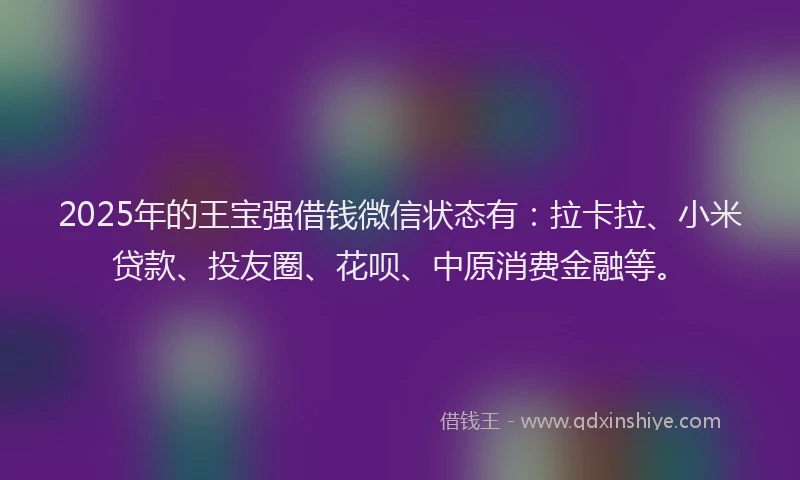 2025年的王宝强借钱微信状态有：拉卡拉、小米贷款、投友圈、花呗、中原消费金融等。