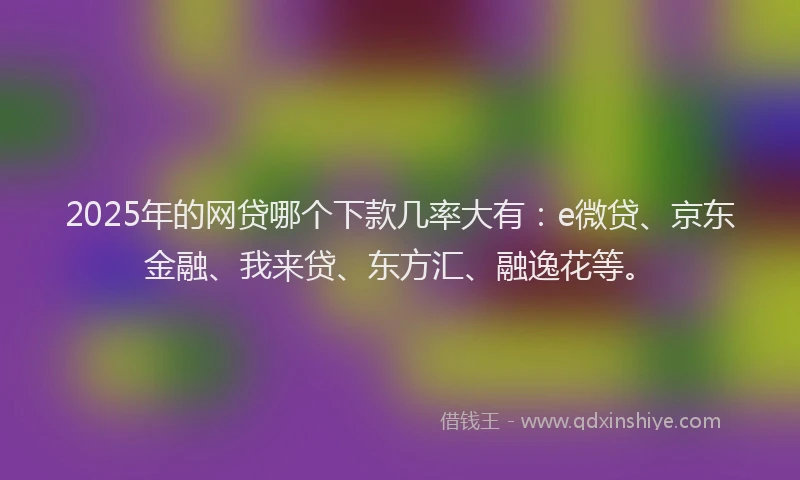 2025年的网贷哪个下款几率大有：e微贷、京东金融、我来贷、东方汇、融逸花等。