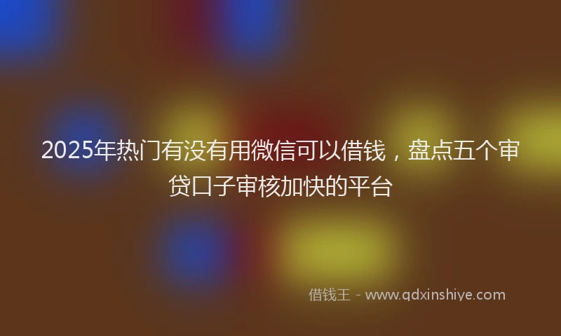 2025年热门有没有用微信可以借钱，盘点五个审贷口子审核加快的平台