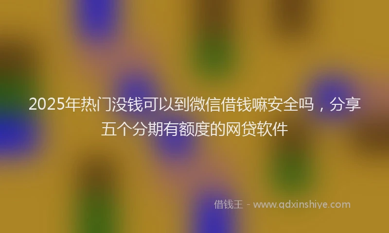 2025年热门没钱可以到微信借钱嘛安全吗，分享五个分期有额度的网贷软件