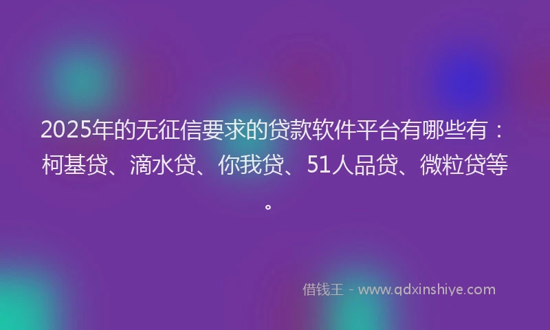2025年的无征信要求的贷款软件平台有哪些有：柯基贷、滴水贷、你我贷、51人品贷、微粒贷等。