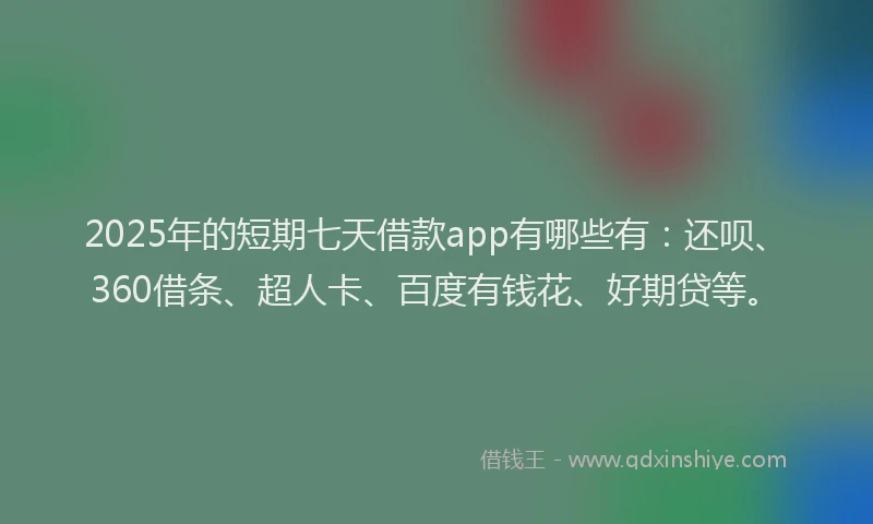 2025年的短期七天借款app有哪些有：还呗、360借条、超人卡、百度有钱花、好期贷等。