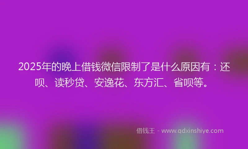 2025年的晚上借钱微信限制了是什么原因有：还呗、读秒贷、安逸花、东方汇、省呗等。