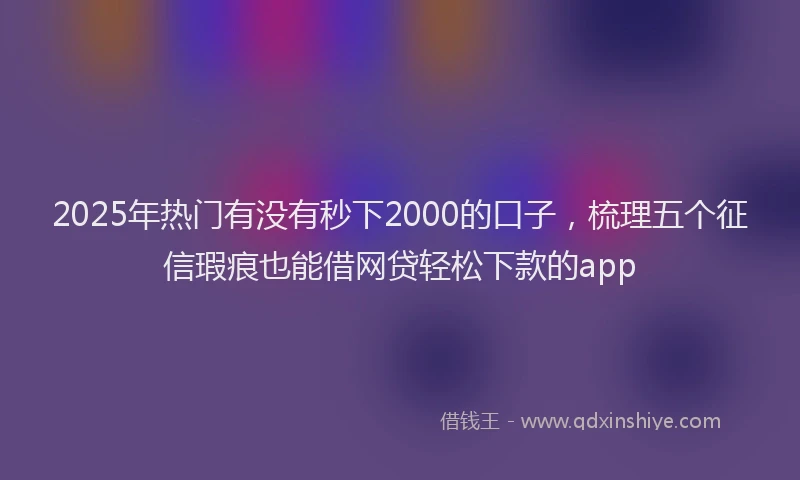 2025年热门有没有秒下2000的口子，梳理五个征信瑕疵也能借网贷轻松下款的app