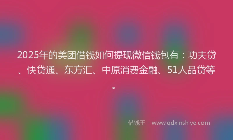 2025年的美团借钱如何提现微信钱包有：功夫贷、快贷通、东方汇、中原消费金融、51人品贷等。