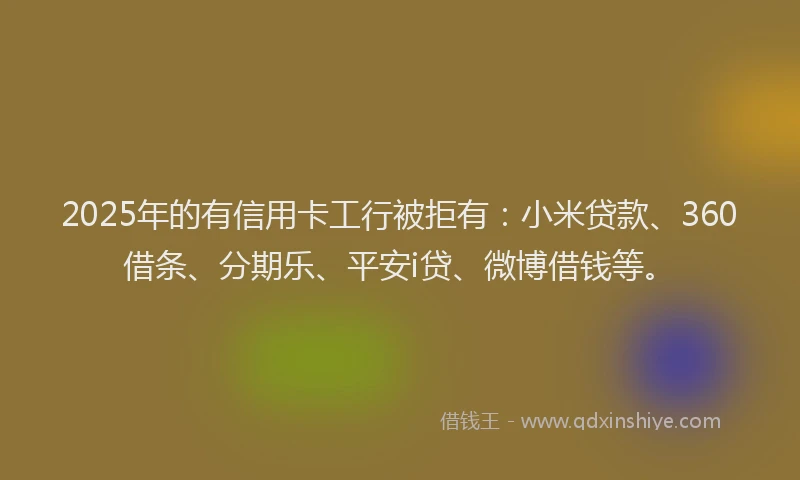 2025年的有信用卡工行被拒有：小米贷款、360借条、分期乐、平安i贷、微博借钱等。