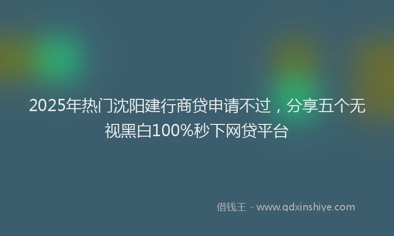 2025年热门沈阳建行商贷申请不过，分享五个无视黑白100%秒下网贷平台