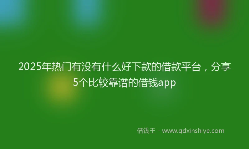 2025年热门有没有什么好下款的借款平台，分享5个比较靠谱的借钱app