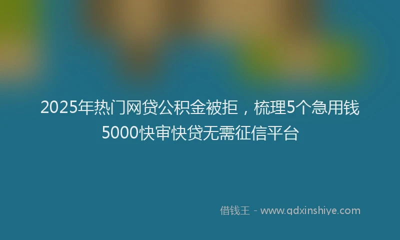 2025年热门网贷公积金被拒，梳理5个急用钱5000快审快贷无需征信平台