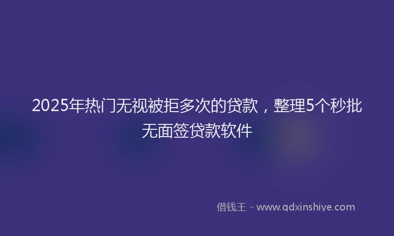 2025年热门无视被拒多次的贷款，整理5个秒批无面签贷款软件