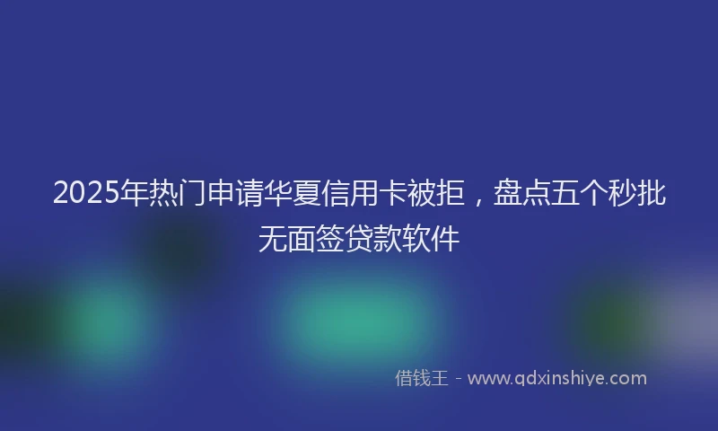 2025年热门申请华夏信用卡被拒，盘点五个秒批无面签贷款软件