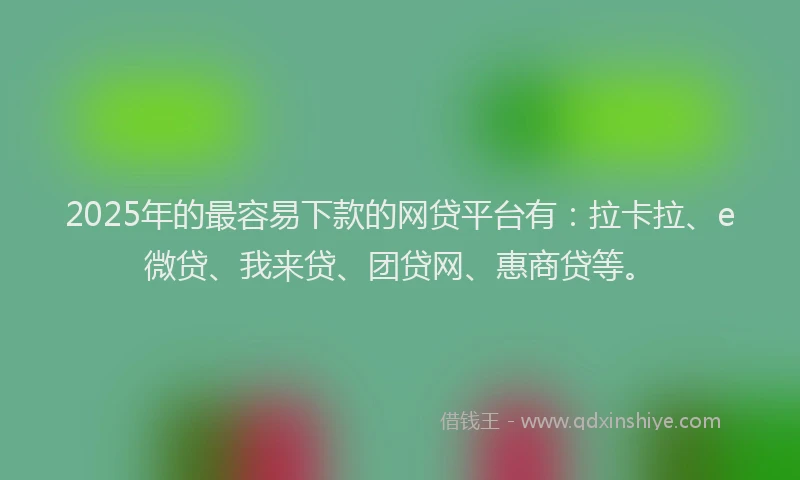 2025年的最容易下款的网贷平台有：拉卡拉、e微贷、我来贷、团贷网、惠商贷等。