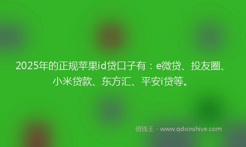 2025年的正规苹果id贷口子有：e微贷、投友圈、小米贷款、东方汇、平安i贷等。