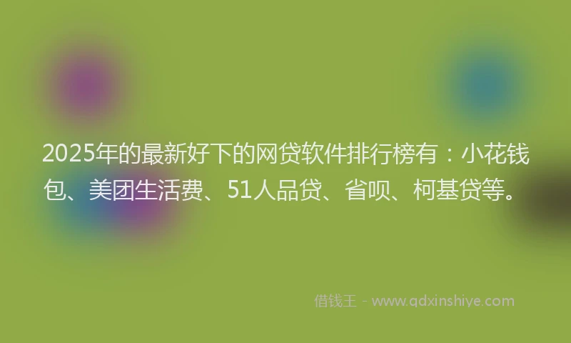 2025年的最新好下的网贷软件排行榜有：小花钱包、美团生活费、51人品贷、省呗、柯基贷等。