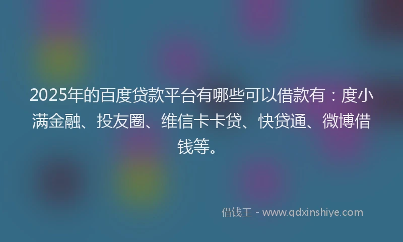 2025年的百度贷款平台有哪些可以借款有：度小满金融、投友圈、维信卡卡贷、快贷通、微博借钱等。
