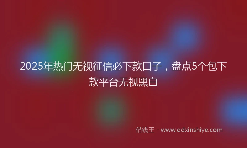 2025年热门无视征信必下款口子，盘点5个包下款平台无视黑白