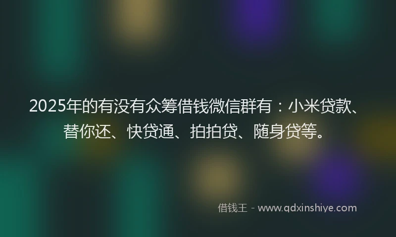 2025年的有没有众筹借钱微信群有：小米贷款、替你还、快贷通、拍拍贷、随身贷等。