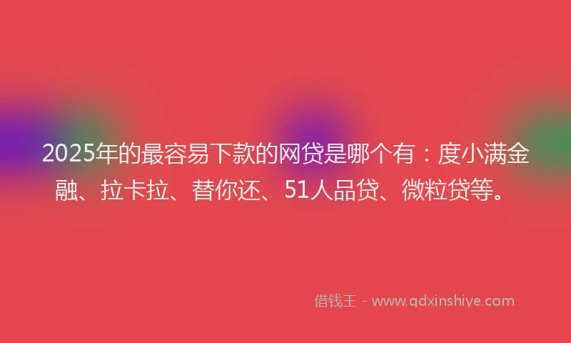 2025年的最容易下款的网贷是哪个有：度小满金融、拉卡拉、替你还、51人品贷、微粒贷等。
