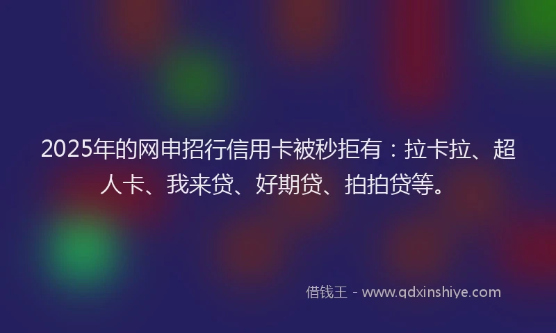 2025年的网申招行信用卡被秒拒有：拉卡拉、超人卡、我来贷、好期贷、拍拍贷等。
