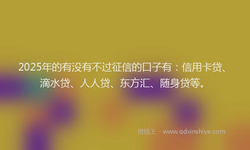 2025年的有没有不过征信的口子有：信用卡贷、滴水贷、人人贷、东方汇、随身贷等。