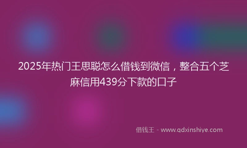 2025年热门王思聪怎么借钱到微信，整合五个芝麻信用439分下款的口子