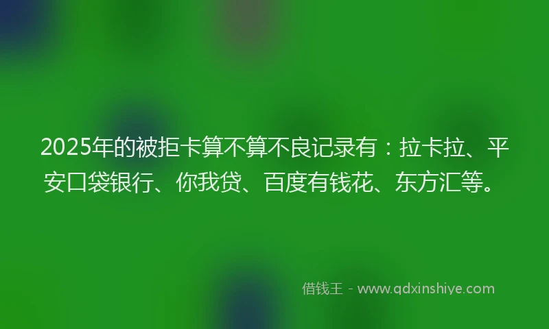 2025年的被拒卡算不算不良记录有：拉卡拉、平安口袋银行、你我贷、百度有钱花、东方汇等。
