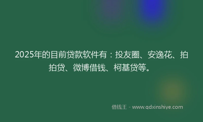 2025年的目前贷款软件有：投友圈、安逸花、拍拍贷、微博借钱、柯基贷等。