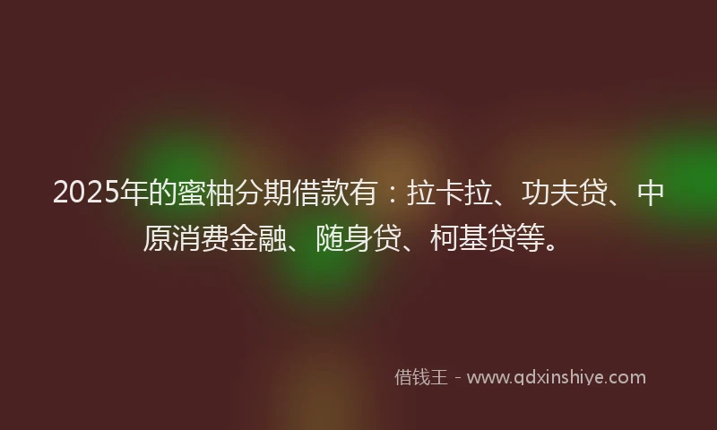2025年的蜜柚分期借款有：拉卡拉、功夫贷、中原消费金融、随身贷、柯基贷等。