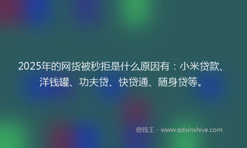 2025年的网货被秒拒是什么原因有：小米贷款、洋钱罐、功夫贷、快贷通、随身贷等。