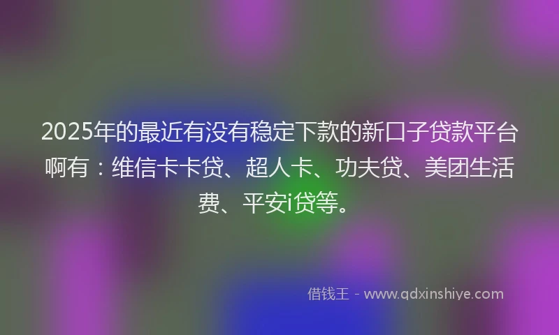2025年的最近有没有稳定下款的新口子贷款平台啊有：维信卡卡贷、超人卡、功夫贷、美团生活费、平安i贷等。