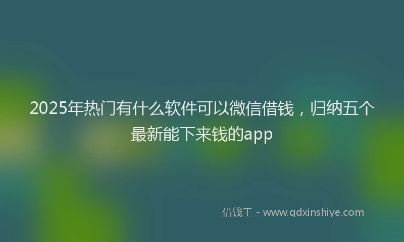 2025年热门有什么软件可以微信借钱，归纳五个最新能下来钱的app