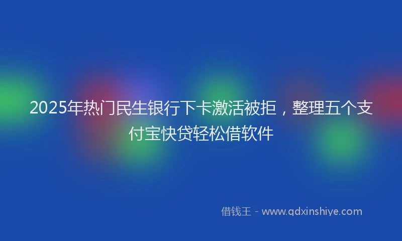2025年热门民生银行下卡激活被拒，整理五个支付宝快贷轻松借软件