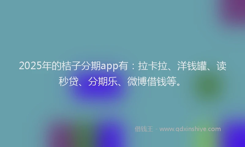 2025年的桔子分期app有：拉卡拉、洋钱罐、读秒贷、分期乐、微博借钱等。