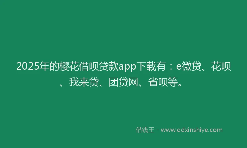 2025年的樱花借呗贷款app下载有：e微贷、花呗、我来贷、团贷网、省呗等。