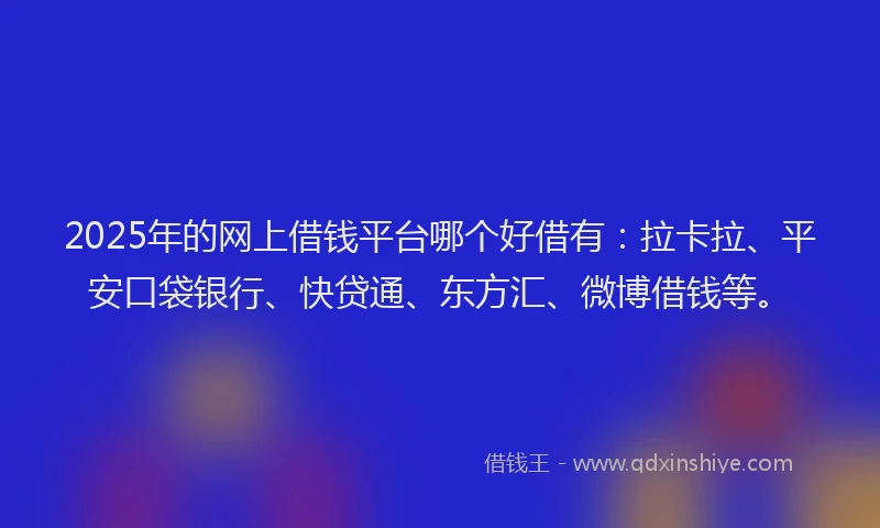 2025年的网上借钱平台哪个好借有：拉卡拉、平安口袋银行、快贷通、东方汇、微博借钱等。