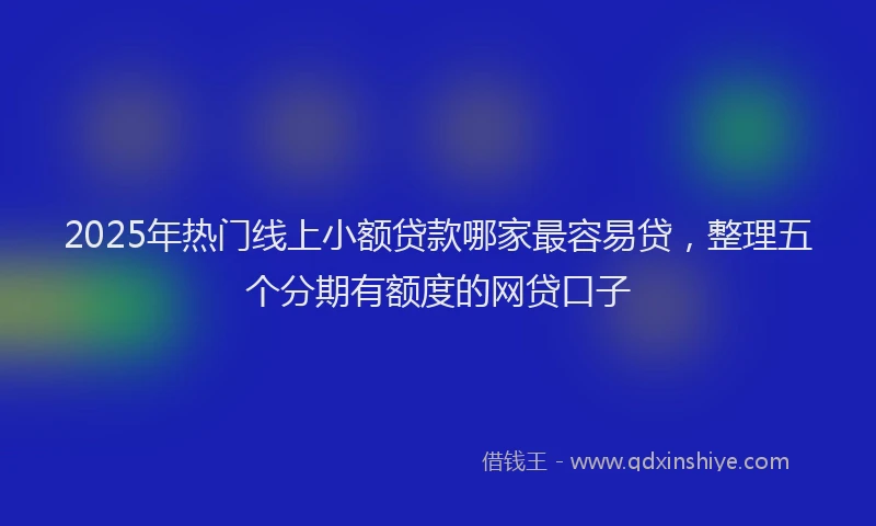 2025年热门线上小额贷款哪家最容易贷，整理五个分期有额度的网贷口子