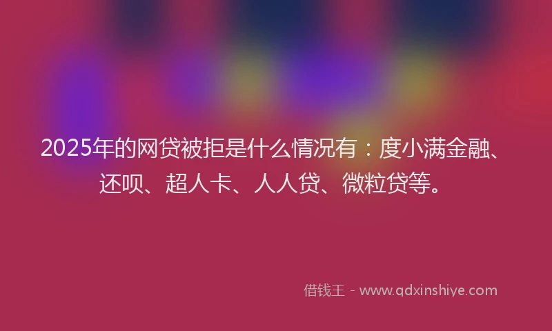 2025年的网贷被拒是什么情况有：度小满金融、还呗、超人卡、人人贷、微粒贷等。