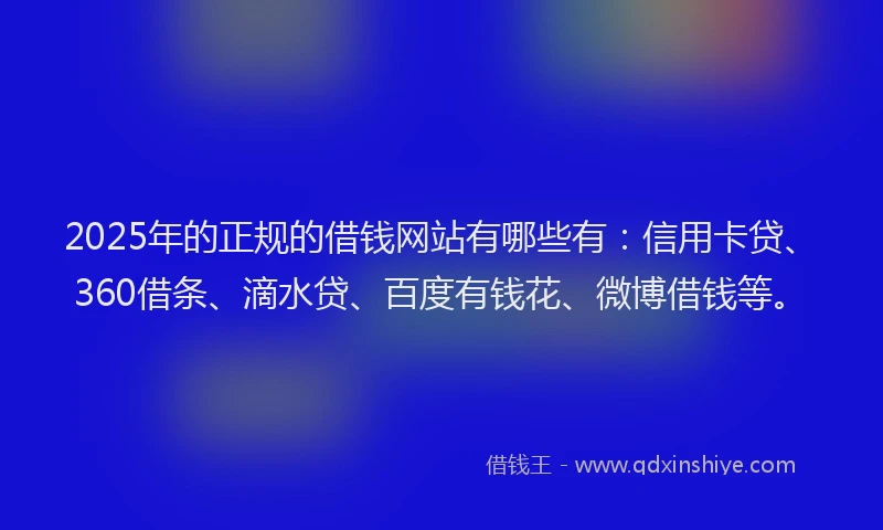2025年的正规的借钱网站有哪些有：信用卡贷、360借条、滴水贷、百度有钱花、微博借钱等。