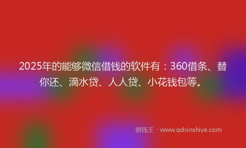 2025年的能够微信借钱的软件有：360借条、替你还、滴水贷、人人贷、小花钱包等。