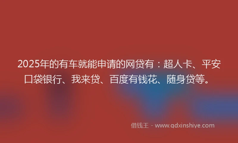 2025年的有车就能申请的网贷有：超人卡、平安口袋银行、我来贷、百度有钱花、随身贷等。