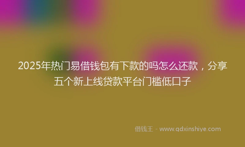2025年热门易借钱包有下款的吗怎么还款，分享五个新上线贷款平台门槛低口子
