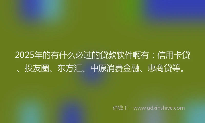 2025年的有什么必过的贷款软件啊有：信用卡贷、投友圈、东方汇、中原消费金融、惠商贷等。